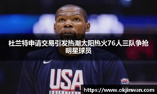 杜兰特申请交易引发热潮太阳热火76人三队争抢明星球员